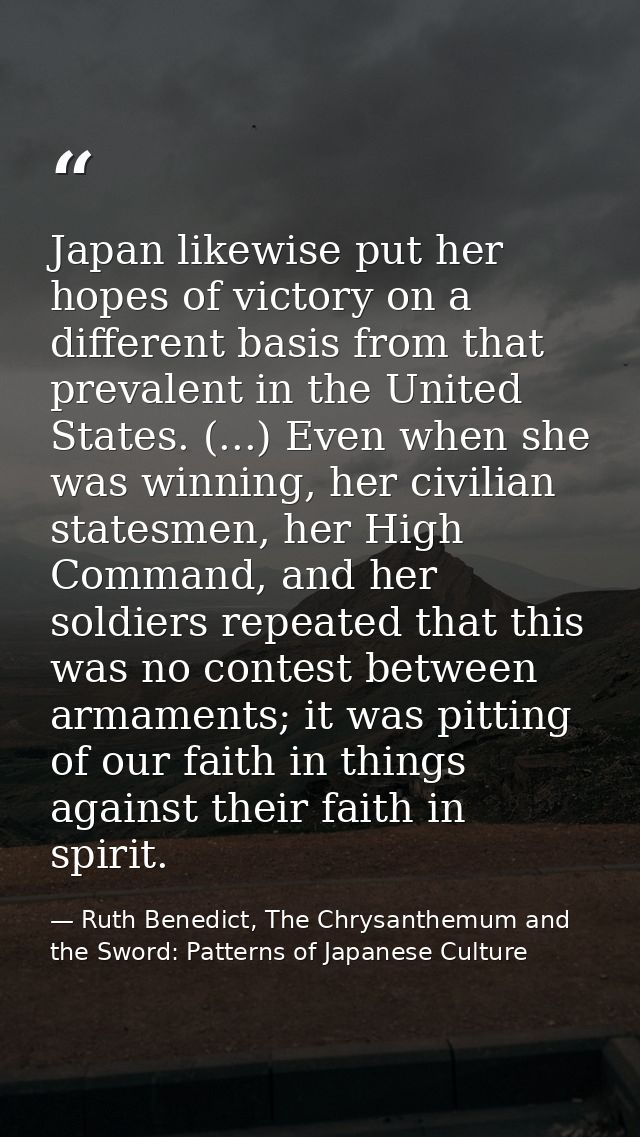 Japan likewise put her hopes of victory on a different basis from that prevalent in the United States. (...) Even when s — Ruth Benedict, The Chrysanthemum and the Sword: Patterns of Japanese Culture