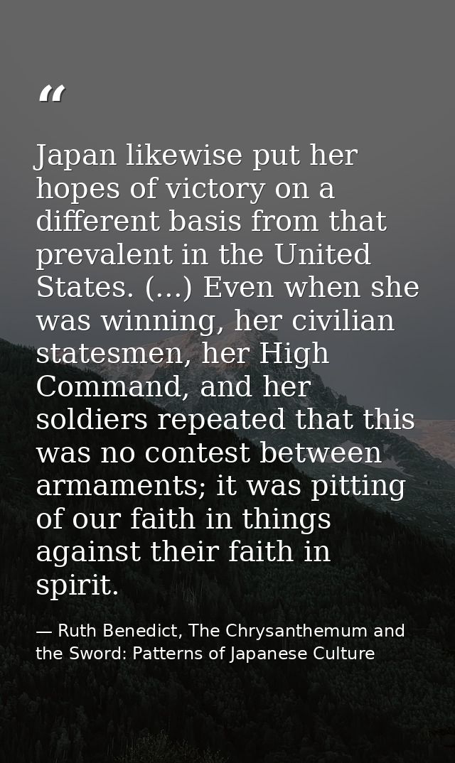 Japan likewise put her hopes of victory on a different basis from that prevalent in the United States. (...) Even when s — Ruth Benedict, The Chrysanthemum and the Sword: Patterns of Japanese Culture