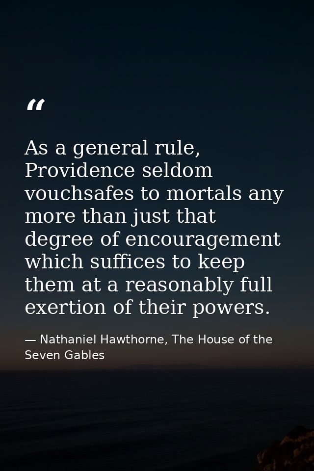 As a general rule, Providence seldom vouchsafes to mortals any more than just that degree of encouragement which suffice — Nathaniel Hawthorne, The House of the Seven Gables