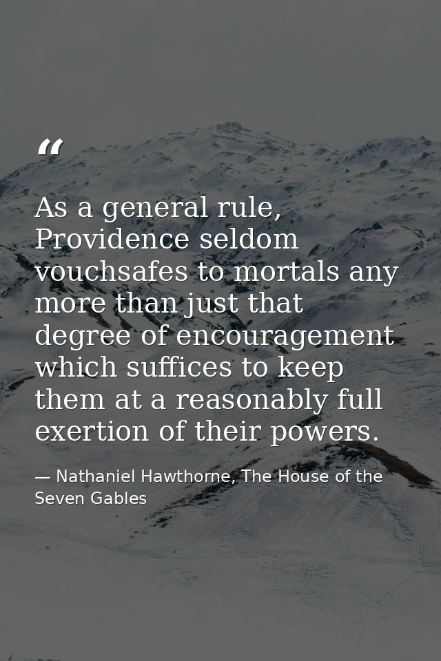 As a general rule, Providence seldom vouchsafes to mortals any more than just that degree of encouragement which suffice — Nathaniel Hawthorne, The House of the Seven Gables