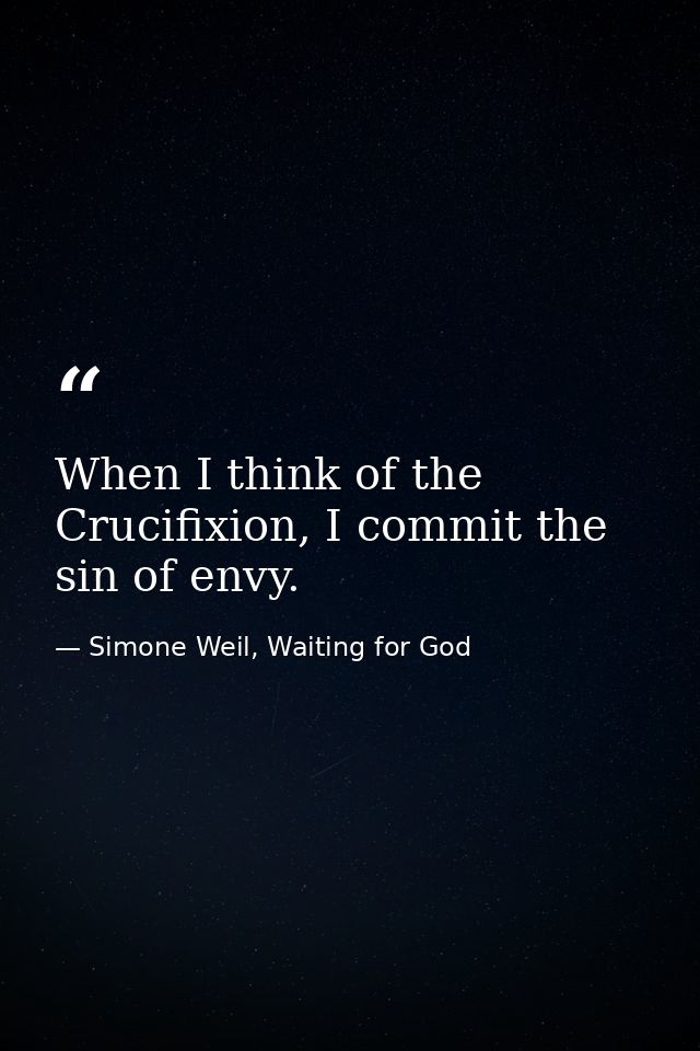 When I think of the Crucifixion, I commit the sin of envy. — Simone Weil, Waiting for God