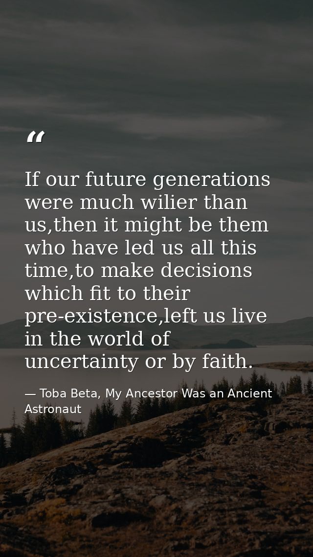 If our future generations were much wilier than us,then it might be them who have led us all this time,to make decisions — Toba Beta, My Ancestor Was an Ancient Astronaut