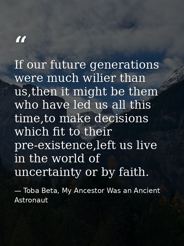 If our future generations were much wilier than us,then it might be them who have led us all this time,to make decisions — Toba Beta, My Ancestor Was an Ancient Astronaut