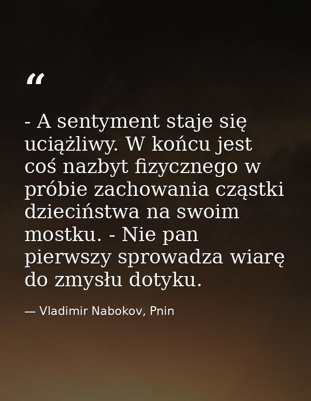 - A sentyment staje się uciążliwy. W końcu jest coś nazbyt fizycznego w próbie zachowania cząstki dzieciństwa na swoim m — Vladimir Nabokov, Pnin