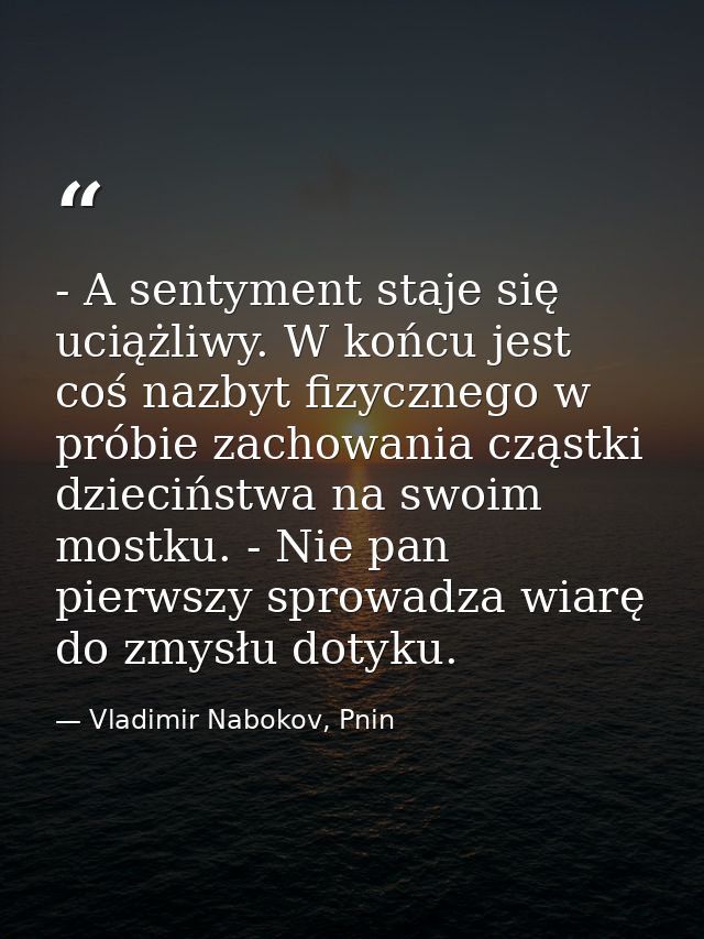 - A sentyment staje się uciążliwy. W końcu jest coś nazbyt fizycznego w próbie zachowania cząstki dzieciństwa na swoim m — Vladimir Nabokov, Pnin