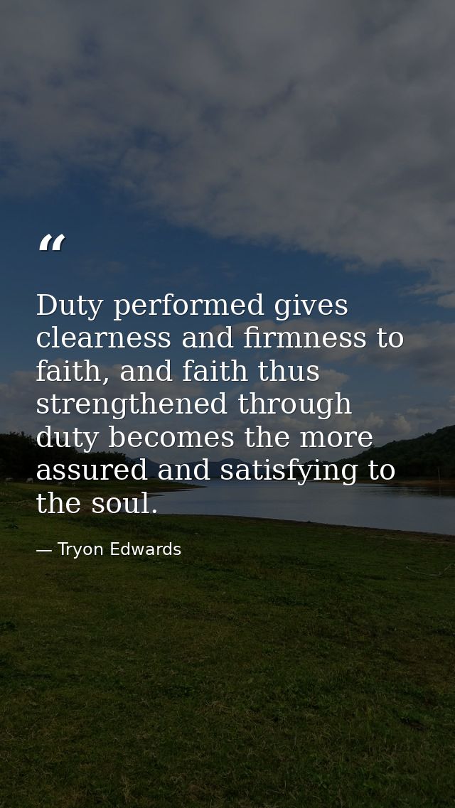 Duty performed gives clearness and firmness to faith, and faith thus strengthened through duty becomes the more assured  — Tryon Edwards