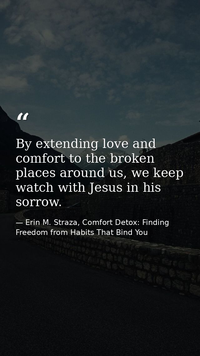 By extending love and comfort to the broken places around us, we keep watch with Jesus in his sorrow. — Erin M. Straza, Comfort Detox: Finding Freedom from Habits That Bind You