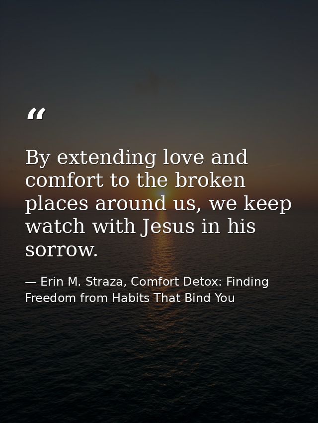 By extending love and comfort to the broken places around us, we keep watch with Jesus in his sorrow. — Erin M. Straza, Comfort Detox: Finding Freedom from Habits That Bind You