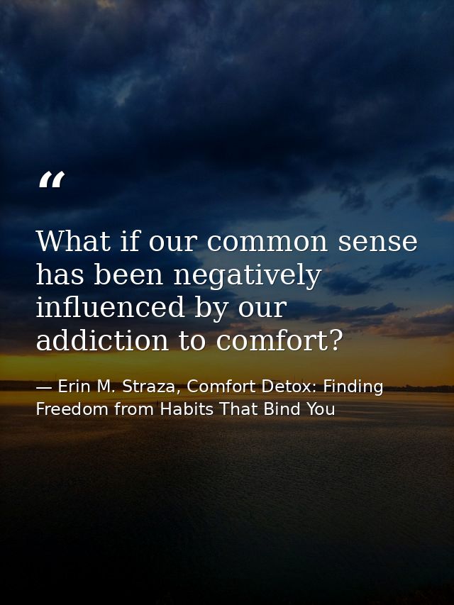 What if our common sense has been negatively influenced by our addiction to comfort? — Erin M. Straza, Comfort Detox: Finding Freedom from Habits That Bind You