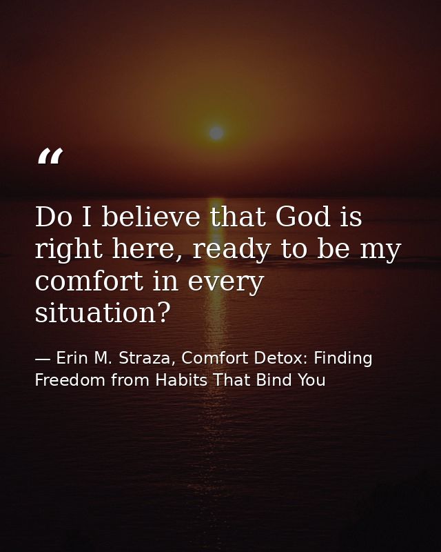 Do I believe that God is right here, ready to be my comfort in every situation? — Erin M. Straza, Comfort Detox: Finding Freedom from Habits That Bind You