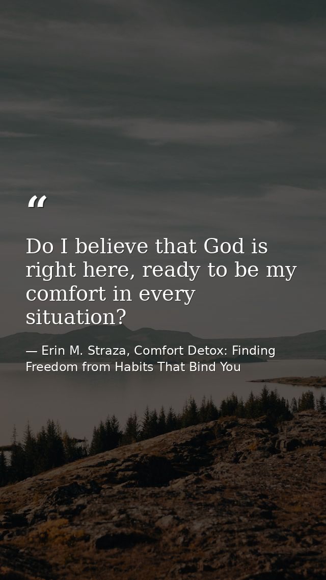 Do I believe that God is right here, ready to be my comfort in every situation? — Erin M. Straza, Comfort Detox: Finding Freedom from Habits That Bind You
