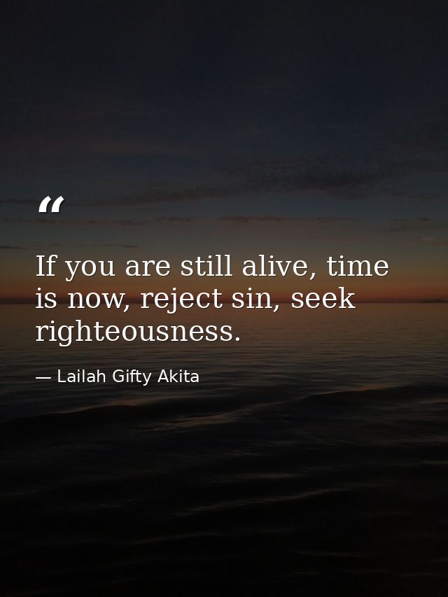 If you are still alive, time is now, reject sin, seek righteousness. — Lailah Gifty Akita