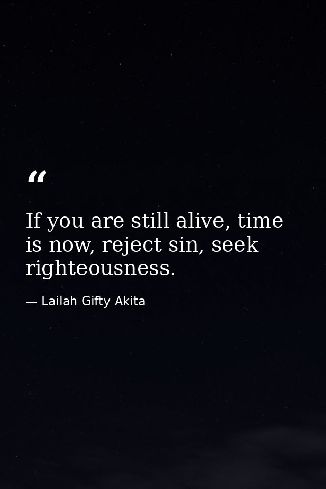 If you are still alive, time is now, reject sin, seek righteousness. — Lailah Gifty Akita