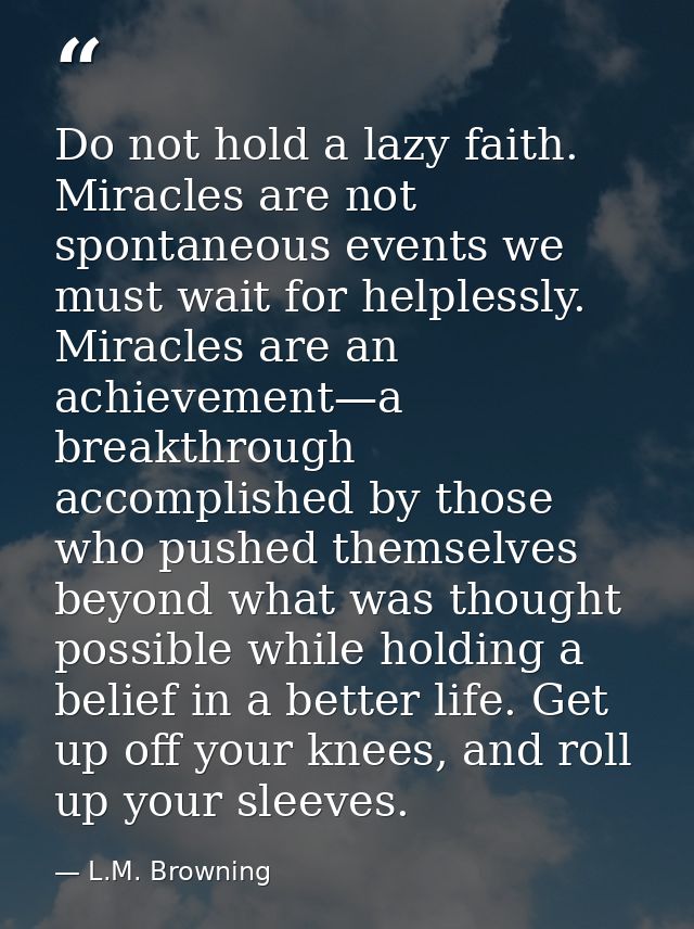 Do not hold a lazy faith. Miracles are not spontaneous events we must wait for helplessly. Miracles are an achievement—a — L.M. Browning