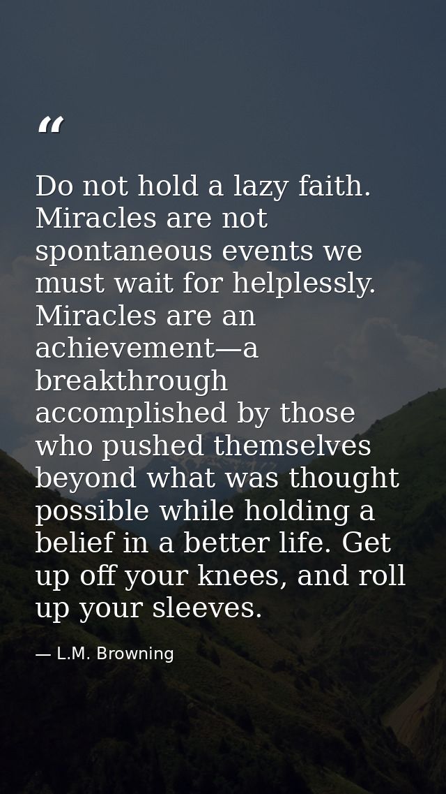 Do not hold a lazy faith. Miracles are not spontaneous events we must wait for helplessly. Miracles are an achievement—a — L.M. Browning