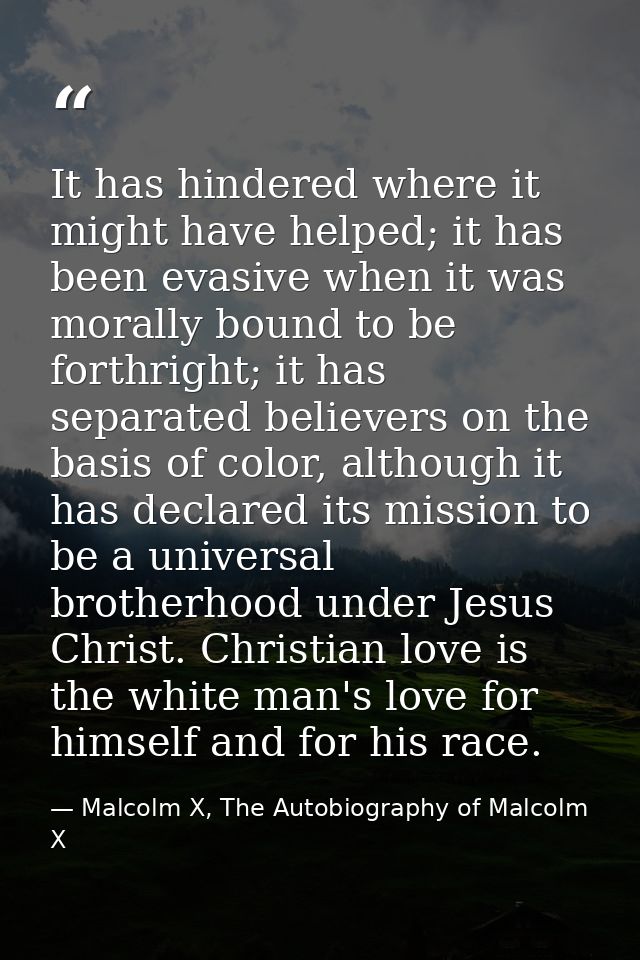It has hindered where it might have helped; it has been evasive when it was morally bound to be forthright; it has separ — Malcolm X, The Autobiography of Malcolm X