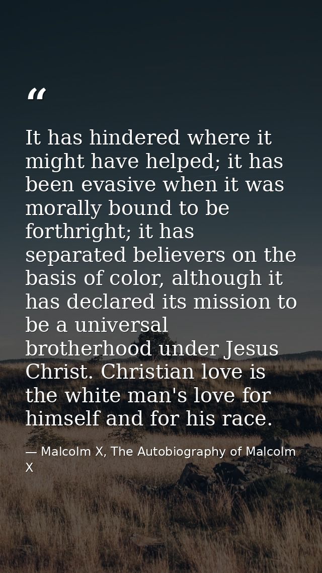 It has hindered where it might have helped; it has been evasive when it was morally bound to be forthright; it has separ — Malcolm X, The Autobiography of Malcolm X
