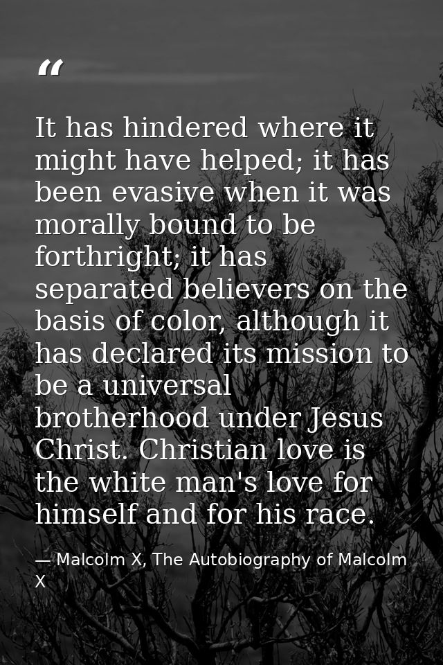 It has hindered where it might have helped; it has been evasive when it was morally bound to be forthright; it has separ — Malcolm X, The Autobiography of Malcolm X