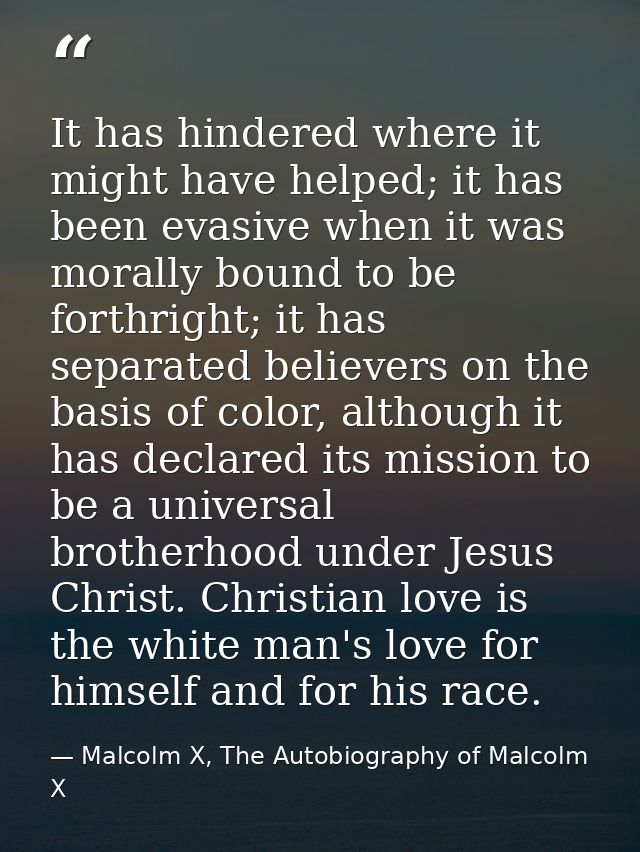 It has hindered where it might have helped; it has been evasive when it was morally bound to be forthright; it has separ — Malcolm X, The Autobiography of Malcolm X
