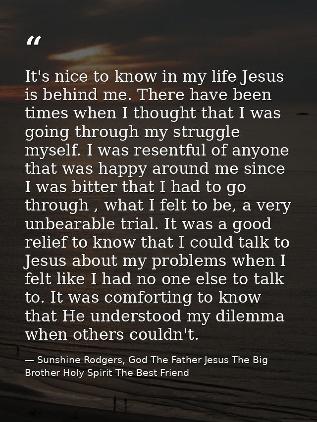 It's nice to know in my life Jesus is behind me. There have been times when I thought that I was going through my strugg — Sunshine Rodgers, God The Father Jesus The Big Brother Holy Spirit The Best Friend