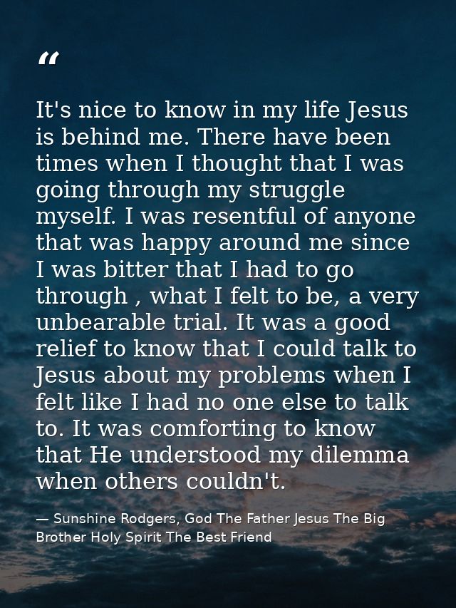 It's nice to know in my life Jesus is behind me. There have been times when I thought that I was going through my strugg — Sunshine Rodgers, God The Father Jesus The Big Brother Holy Spirit The Best Friend