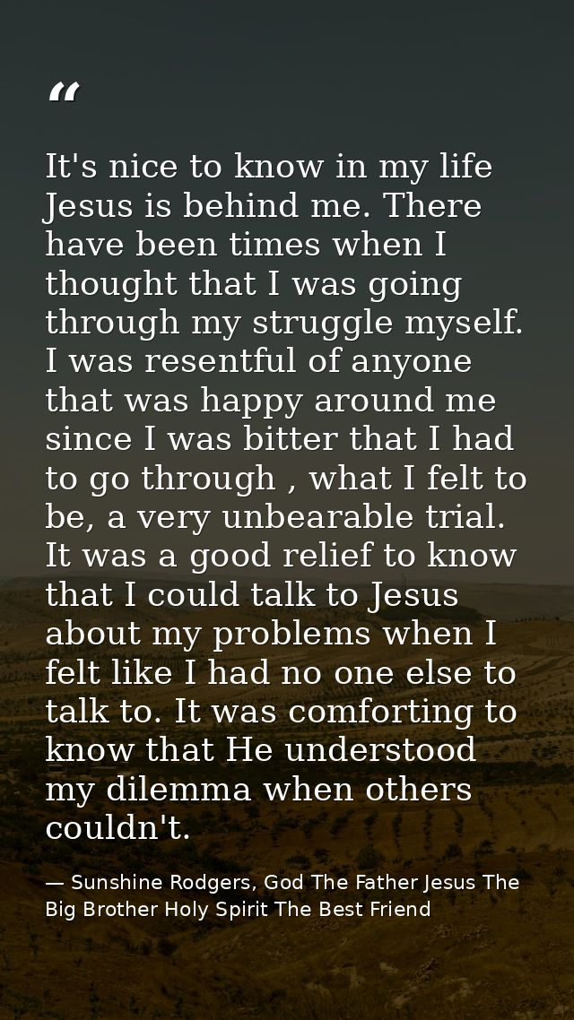 It's nice to know in my life Jesus is behind me. There have been times when I thought that I was going through my strugg — Sunshine Rodgers, God The Father Jesus The Big Brother Holy Spirit The Best Friend