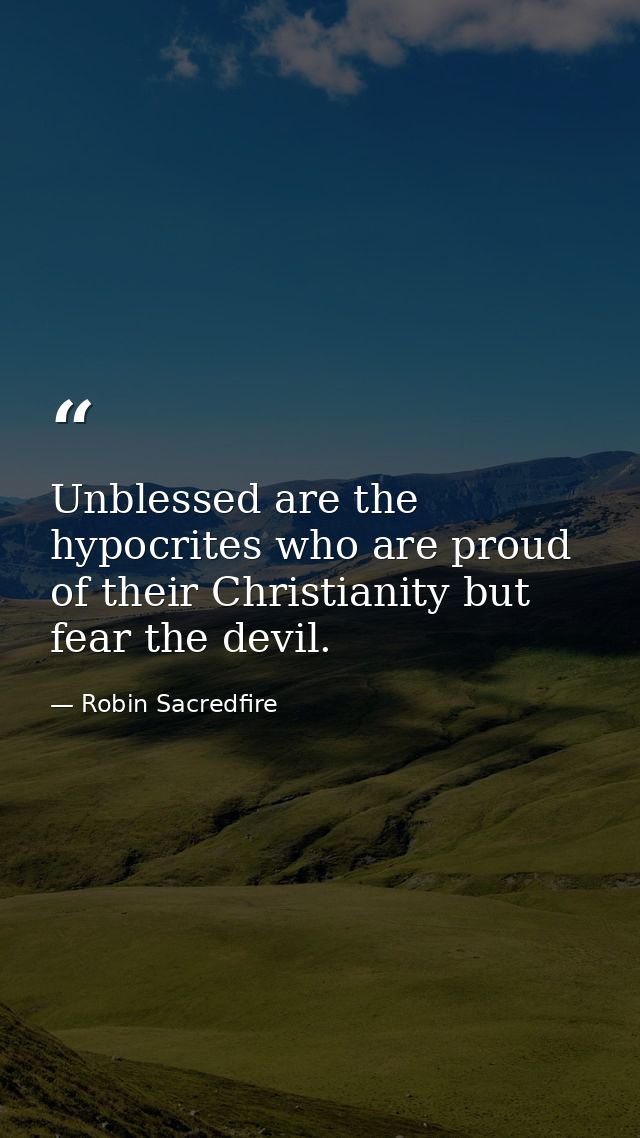 Unblessed are the hypocrites who are proud of their Christianity but fear the devil. — Robin Sacredfire