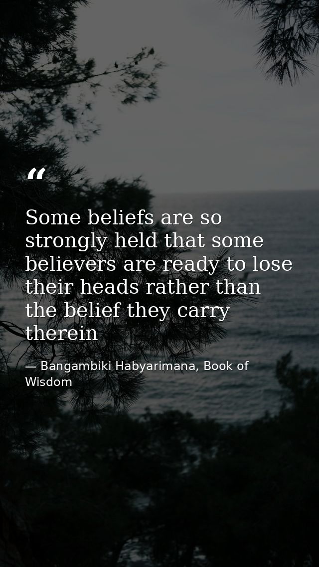 Some beliefs are so strongly held that some believers are ready to lose their heads rather than the belief they carry th — Bangambiki Habyarimana, Book of Wisdom