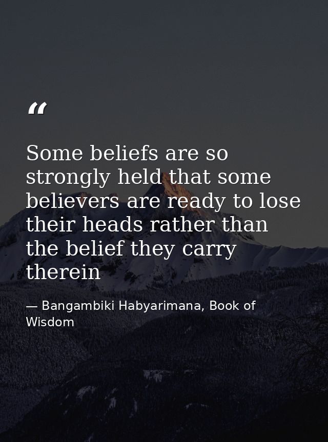 Some beliefs are so strongly held that some believers are ready to lose their heads rather than the belief they carry th — Bangambiki Habyarimana, Book of Wisdom
