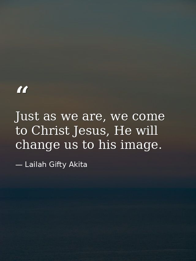 Just as we are, we come to Christ Jesus, He will change us to his image. — Lailah Gifty Akita