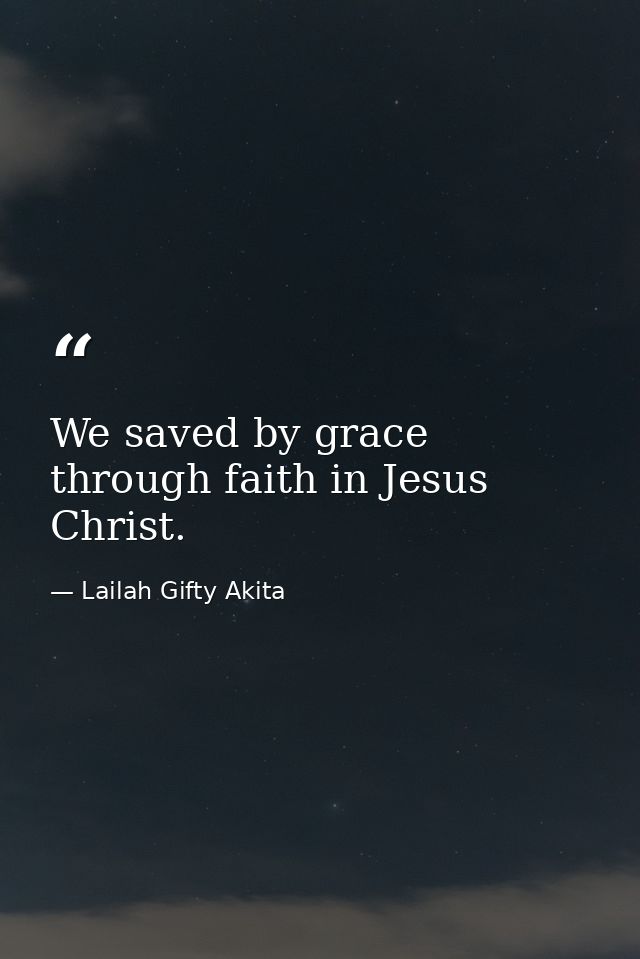 We saved by grace through faith in Jesus Christ. — Lailah Gifty Akita