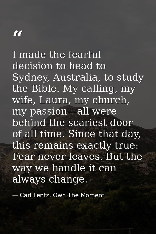 I made the fearful decision to head to Sydney, Australia, to study the Bible. My calling, my wife, Laura, my church, my  — Carl Lentz, Own The Moment