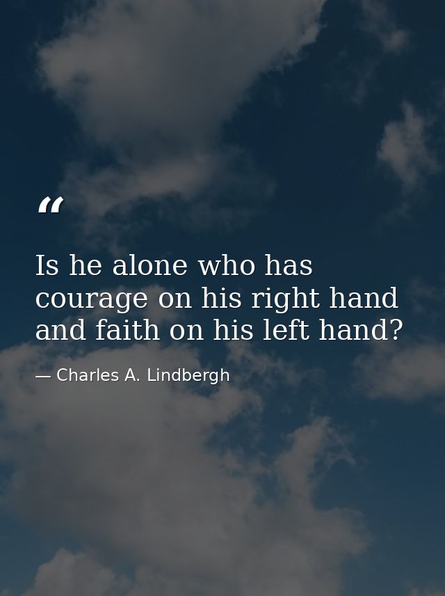 Is he alone who has courage on his right hand and faith on his left hand? — Charles A. Lindbergh