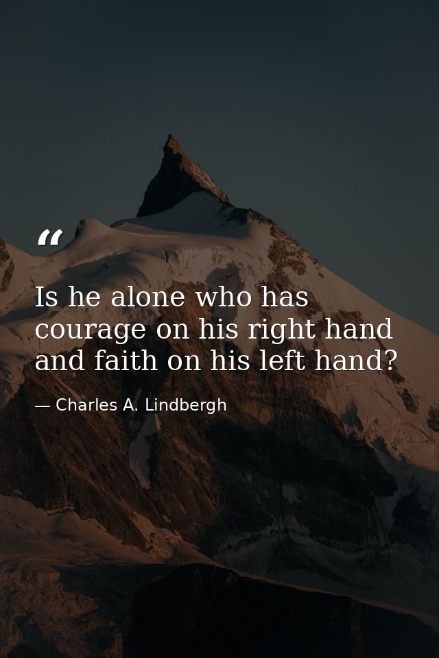 Is he alone who has courage on his right hand and faith on his left hand? — Charles A. Lindbergh