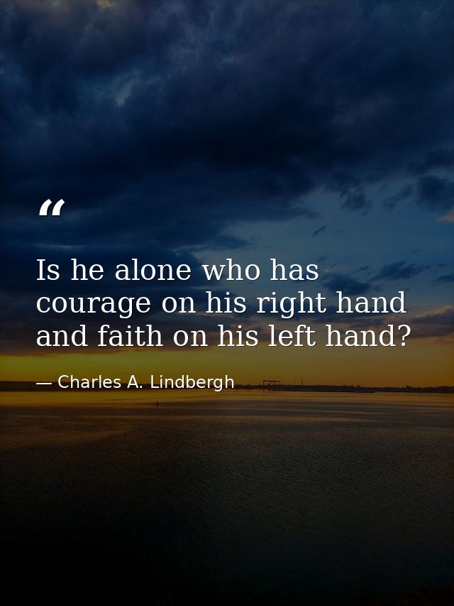 Is he alone who has courage on his right hand and faith on his left hand? — Charles A. Lindbergh