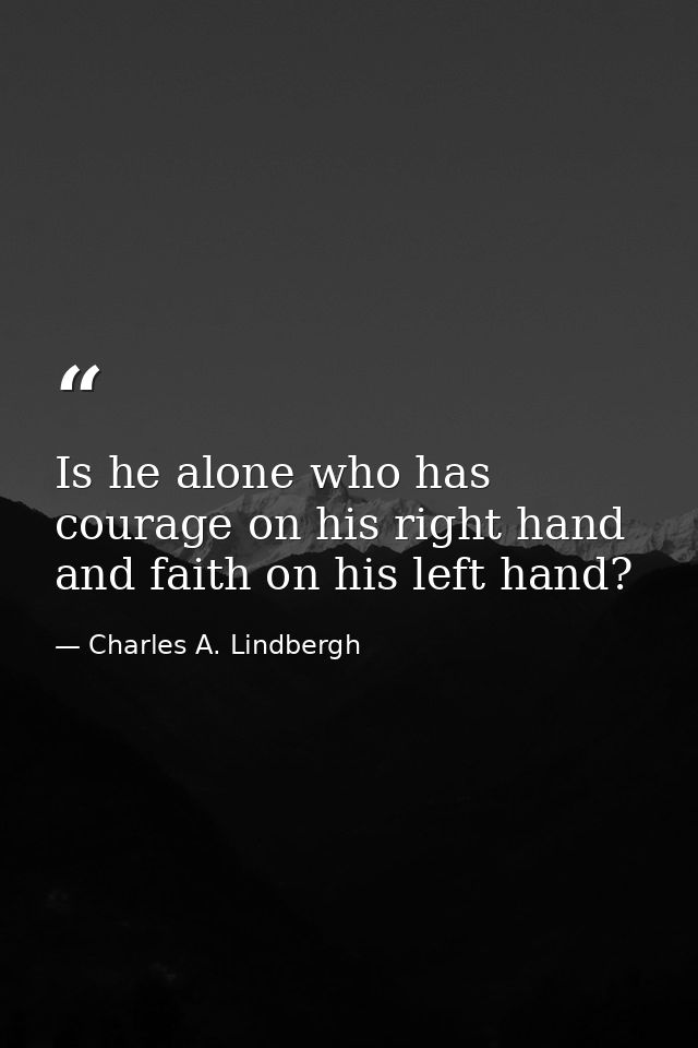 Is he alone who has courage on his right hand and faith on his left hand? — Charles A. Lindbergh