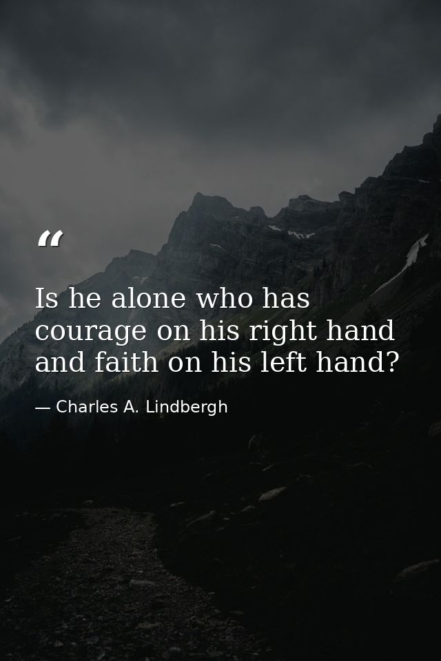 Is he alone who has courage on his right hand and faith on his left hand? — Charles A. Lindbergh