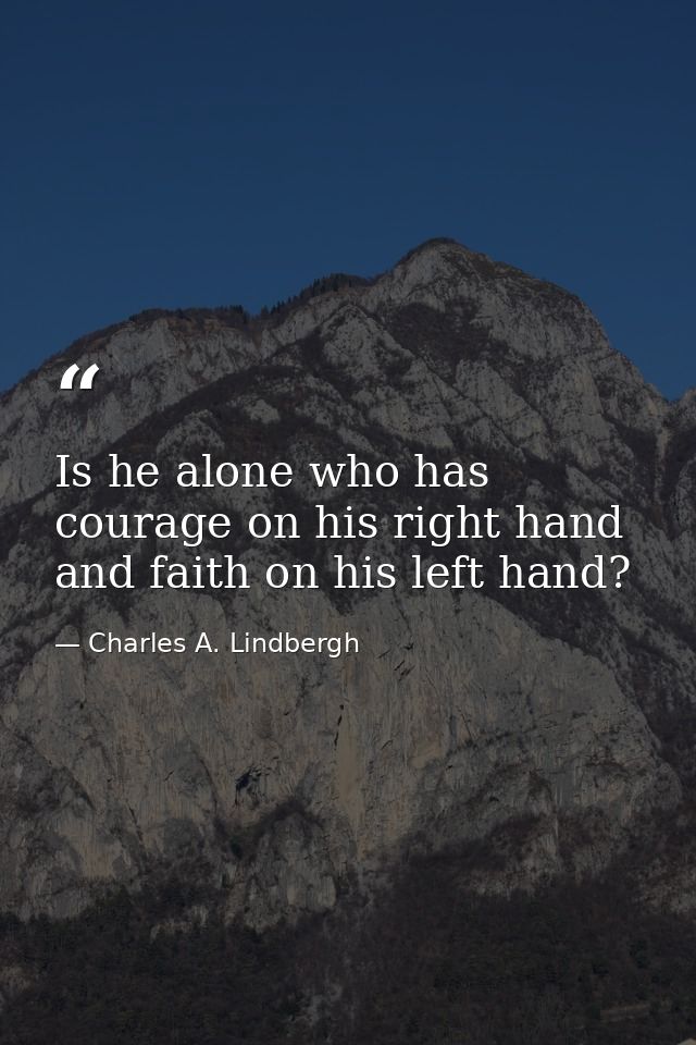 Is he alone who has courage on his right hand and faith on his left hand? — Charles A. Lindbergh