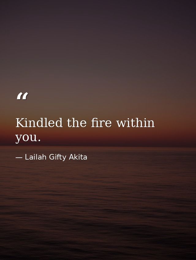 Kindled the fire within you. — Lailah Gifty Akita