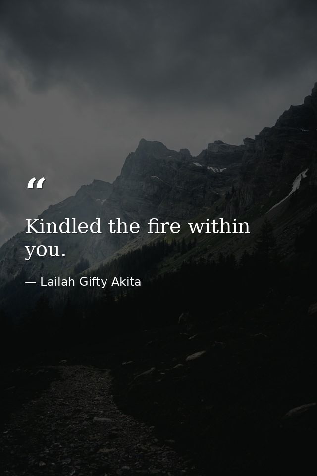 Kindled the fire within you. — Lailah Gifty Akita