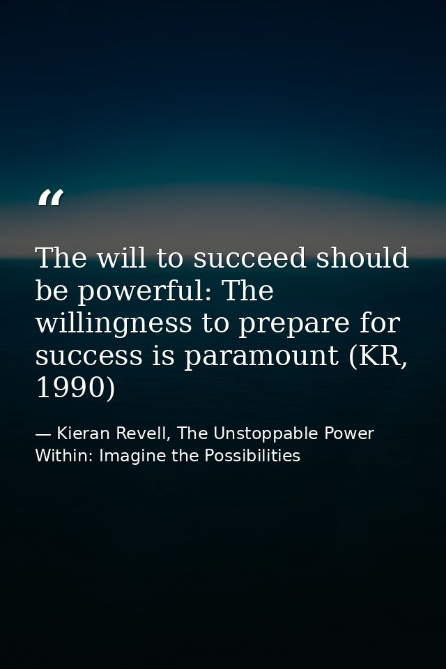 The will to succeed should be powerful: The willingness to prepare for success is paramount (KR, 1990) — Kieran Revell, The Unstoppable Power Within: Imagine the Possibilities