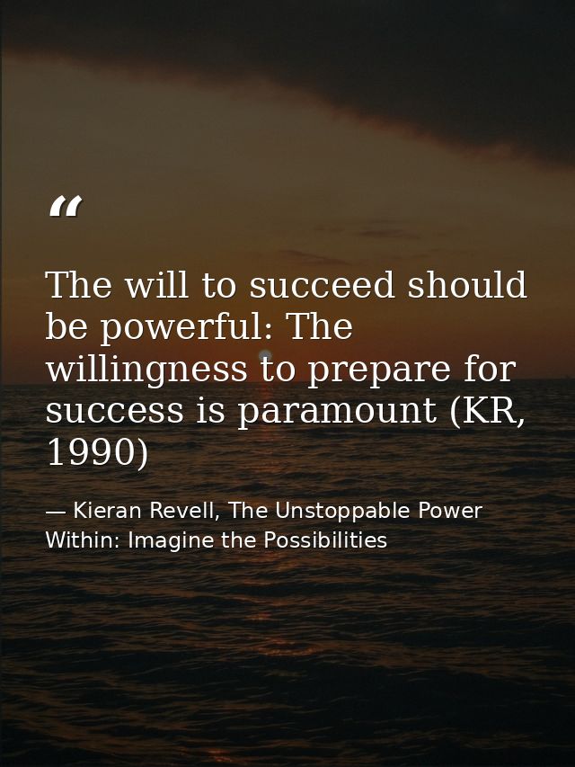 The will to succeed should be powerful: The willingness to prepare for success is paramount (KR, 1990) — Kieran Revell, The Unstoppable Power Within: Imagine the Possibilities