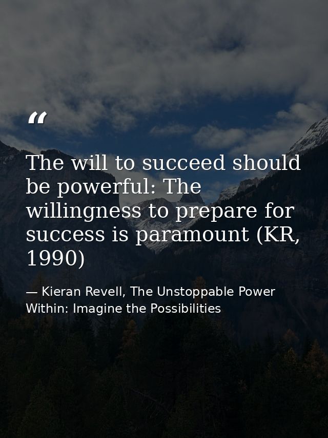 The will to succeed should be powerful: The willingness to prepare for success is paramount (KR, 1990) — Kieran Revell, The Unstoppable Power Within: Imagine the Possibilities