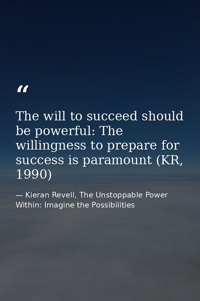 The will to succeed should be powerful: The willingness to prepare for success is paramount (KR, 1990) — Kieran Revell, The Unstoppable Power Within: Imagine the Possibilities