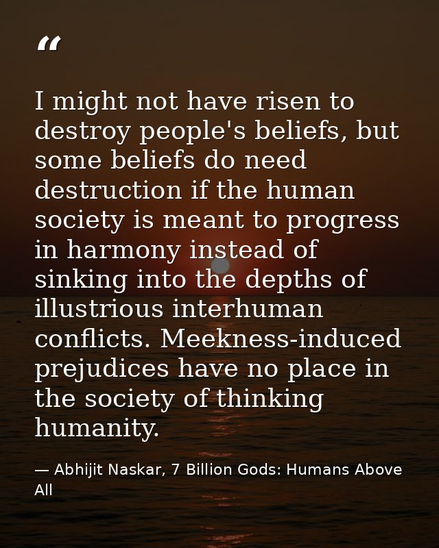 I might not have risen to destroy people's beliefs, but some beliefs do need destruction if the human society is meant t — Abhijit Naskar, 7 Billion Gods: Humans Above All