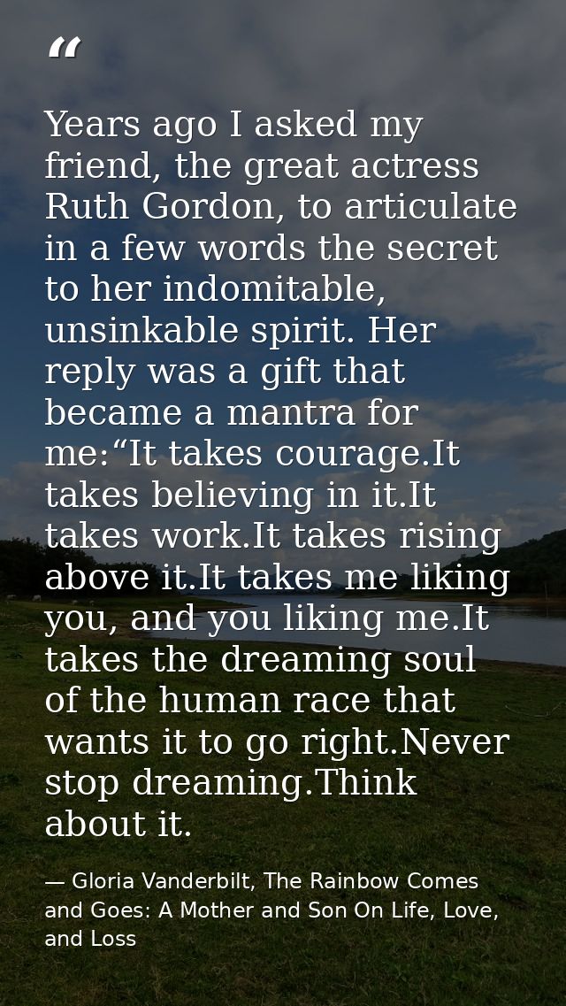 Years ago I asked my friend, the great actress Ruth Gordon, to articulate in a few words the secret to her indomitable,  — Gloria Vanderbilt, The Rainbow Comes and Goes: A Mother and Son On Life, Love, and Loss