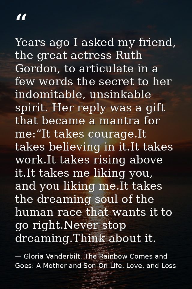 Years ago I asked my friend, the great actress Ruth Gordon, to articulate in a few words the secret to her indomitable,  — Gloria Vanderbilt, The Rainbow Comes and Goes: A Mother and Son On Life, Love, and Loss