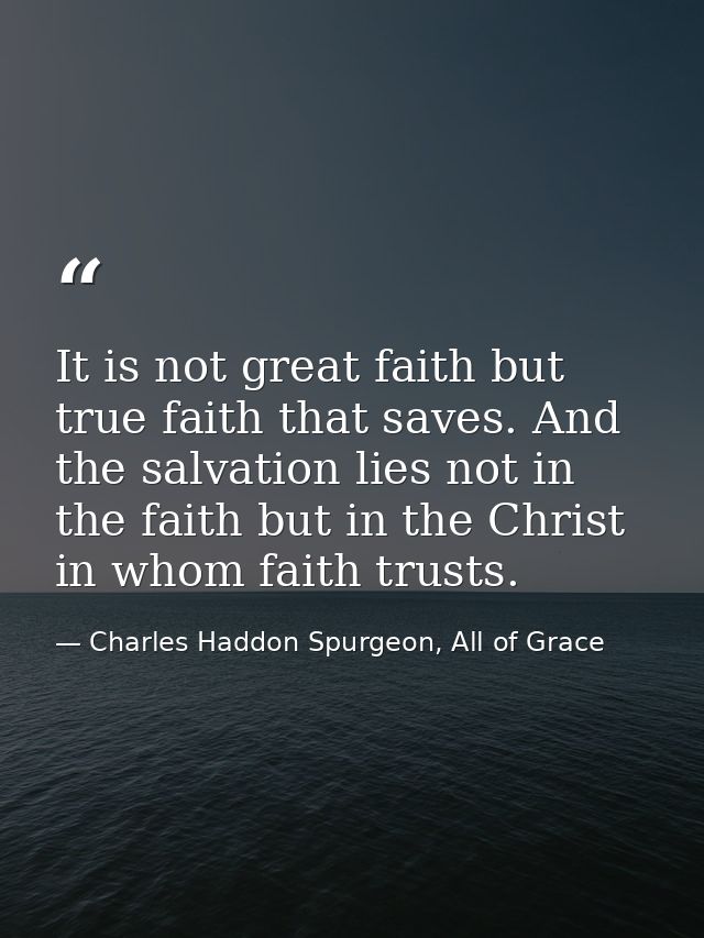 It is not great faith but true faith that saves. And the salvation lies not in the faith but in the Christ in whom faith — Charles Haddon Spurgeon, All of Grace