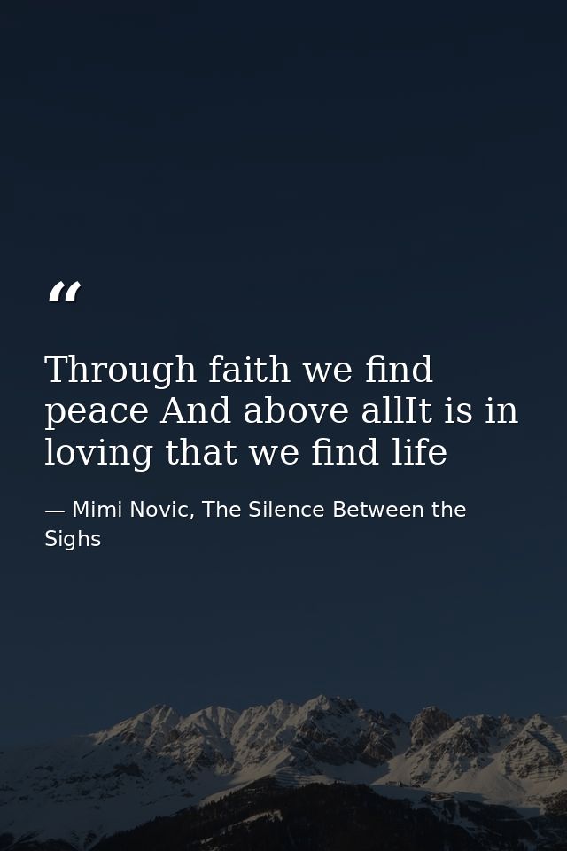 Through faith we find peace And above allIt is in loving that we find life — Mimi Novic, The Silence Between the Sighs