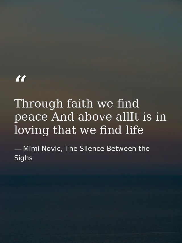 Through faith we find peace And above allIt is in loving that we find life — Mimi Novic, The Silence Between the Sighs